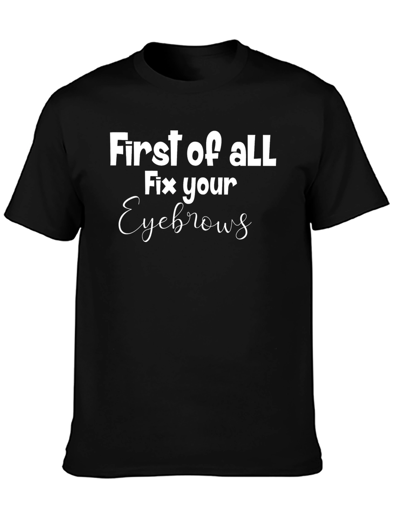 First of All Fix Your Eyebrows Graphic Tee