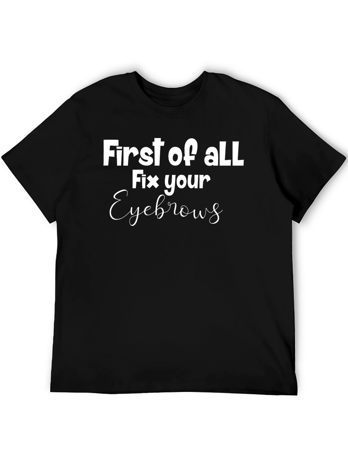 First of All Fix Your Eyebrows Graphic Tee