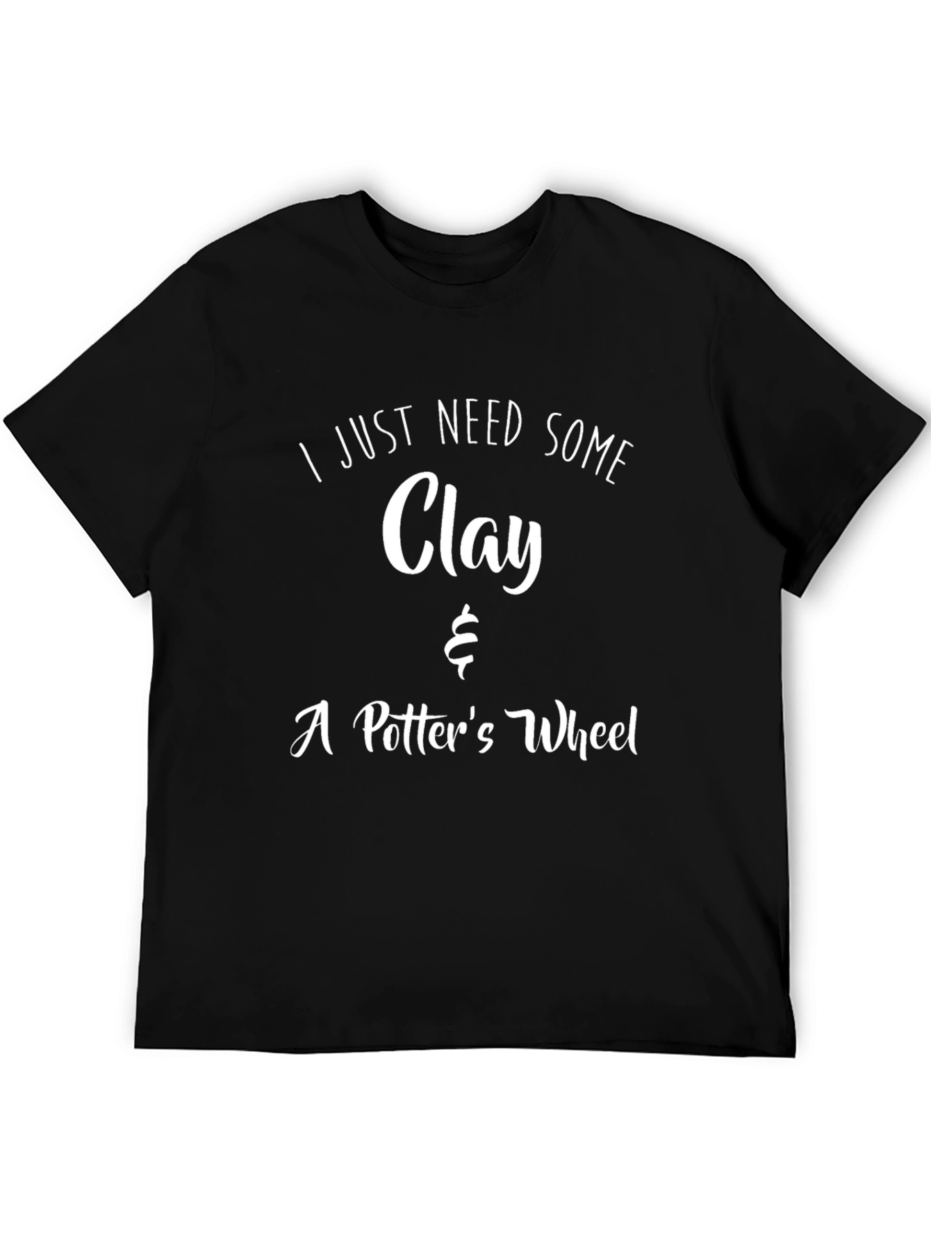 I Just Need Clay & A Potters Wheel T-Shirt